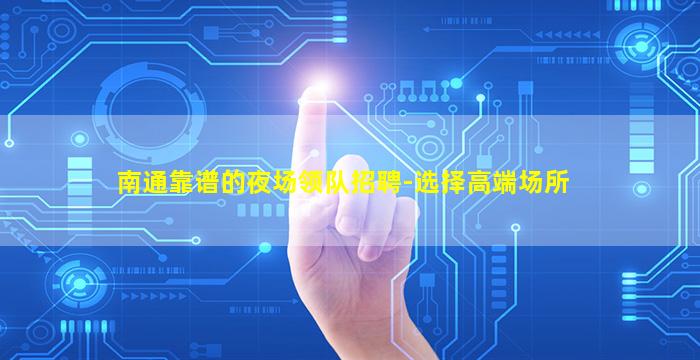 南通靠谱的夜场领队招聘-选择高端场所